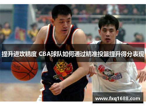 提升进攻精度 CBA球队如何通过精准投篮提升得分表现